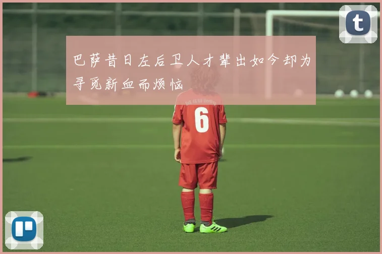巴萨昔日左后卫人才辈出如今却为寻觅新血而烦恼