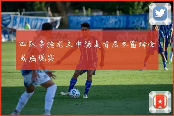 四队争抢尤文中场麦肯尼冬窗转会或成现实