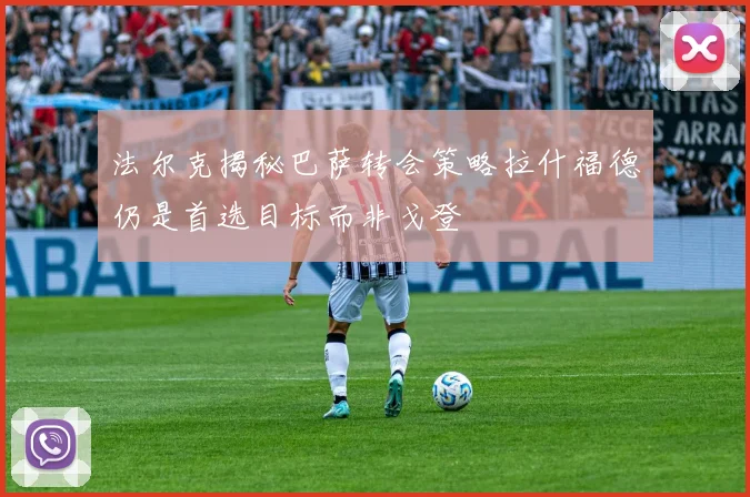法尔克揭秘巴萨转会策略拉什福德仍是首选目标而非戈登