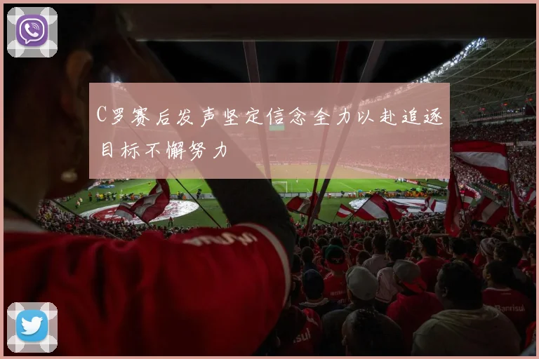 C罗赛后发声坚定信念全力以赴追逐目标不懈努力