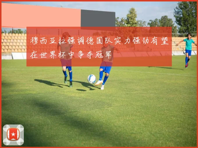穆西亚拉强调德国队实力强劲有望在世界杯中争夺冠军