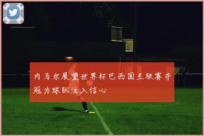 内马尔展望世界杯巴西国王联赛夺冠为球队注入信心