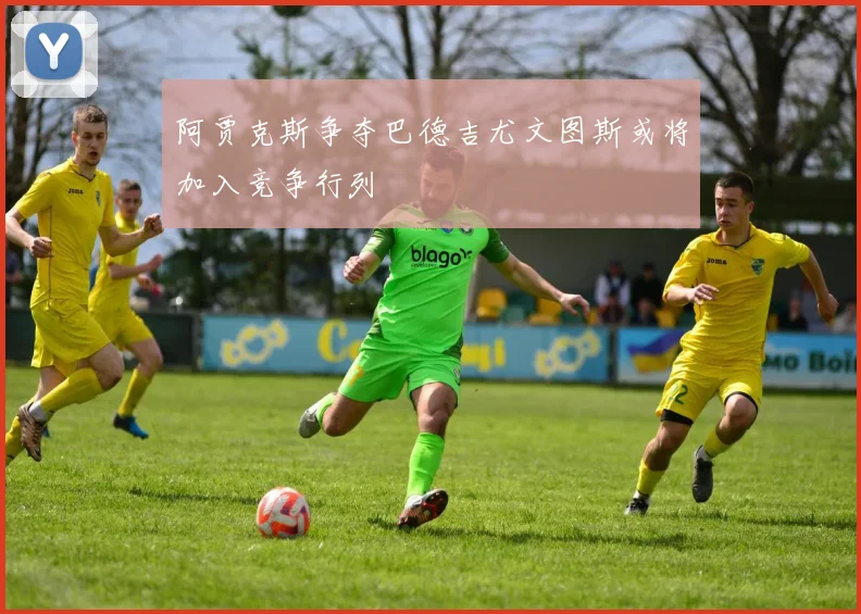 阿贾克斯争夺巴德吉尤文图斯或将加入竞争行列