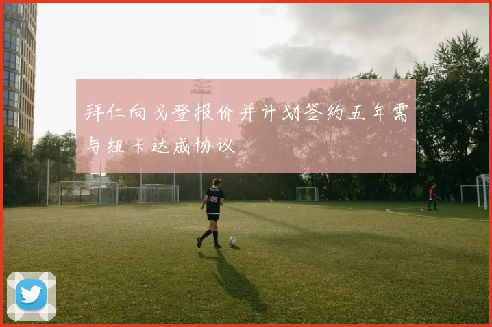 拜仁向戈登报价并计划签约五年需与纽卡达成协议
