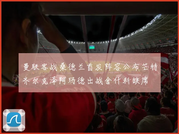 曼联客战桑德兰首发阵容公布芒特齐尔克泽阿玛德出战舍什科缺席